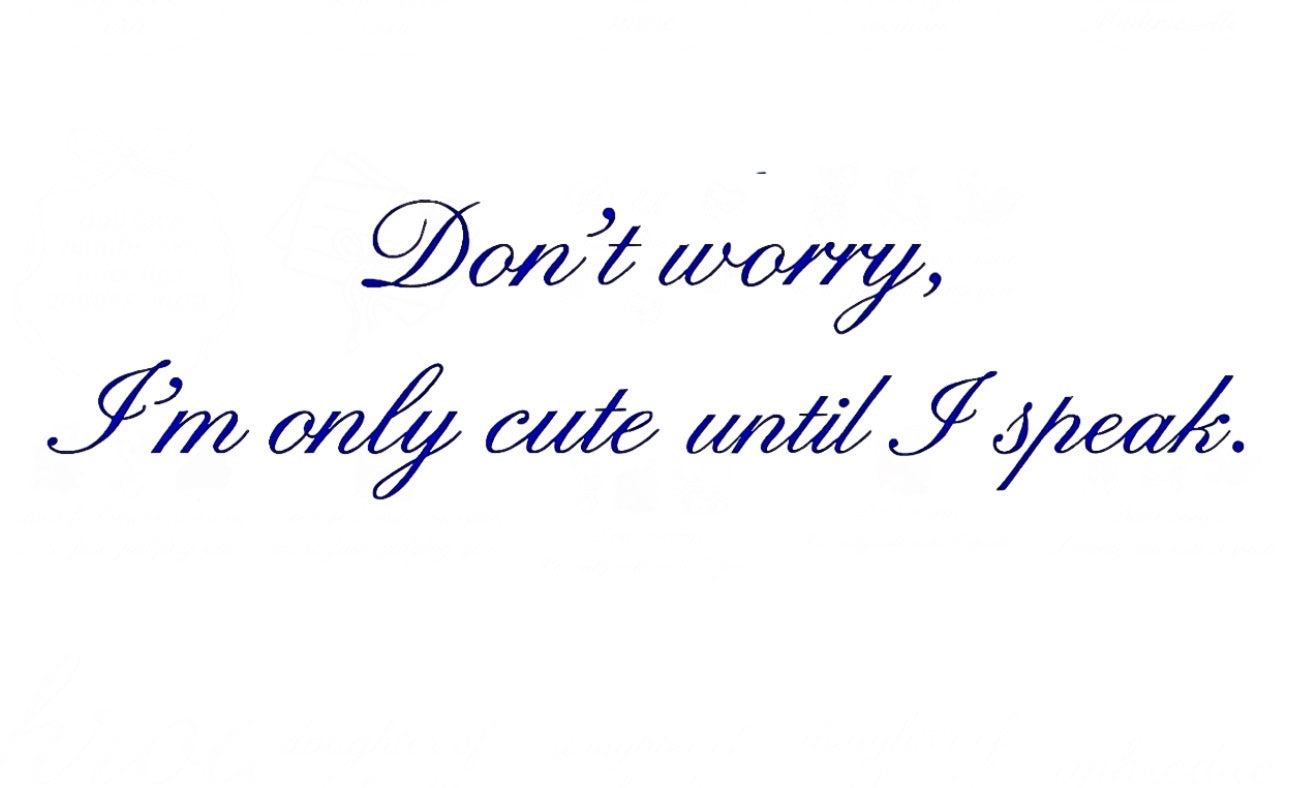 Don’t worry, i’m only cute until i speak