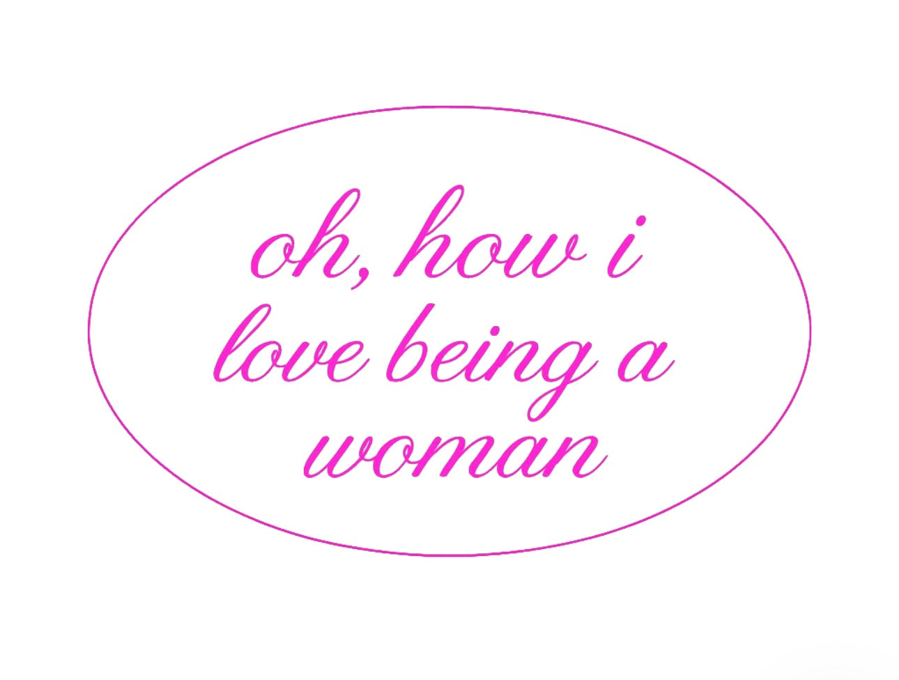 Oh, how I love being a Woman