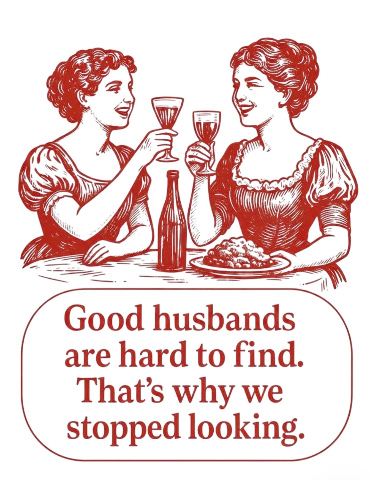 Good husbands are hard to find,
that's why we stopped looking.