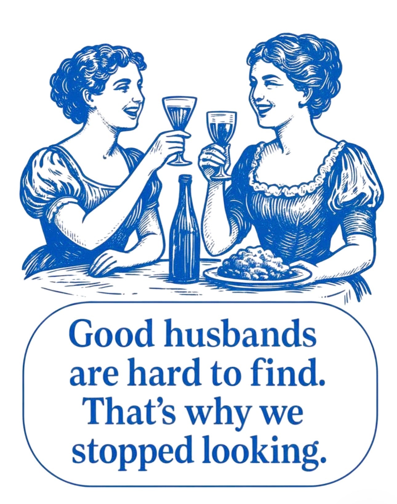 Good husbands are hard to find,
that's why we stopped looking.