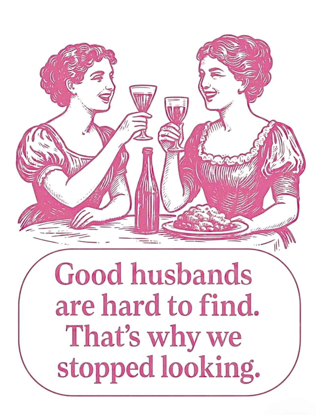 Good husbands are hard to find,
that's why we stopped looking.